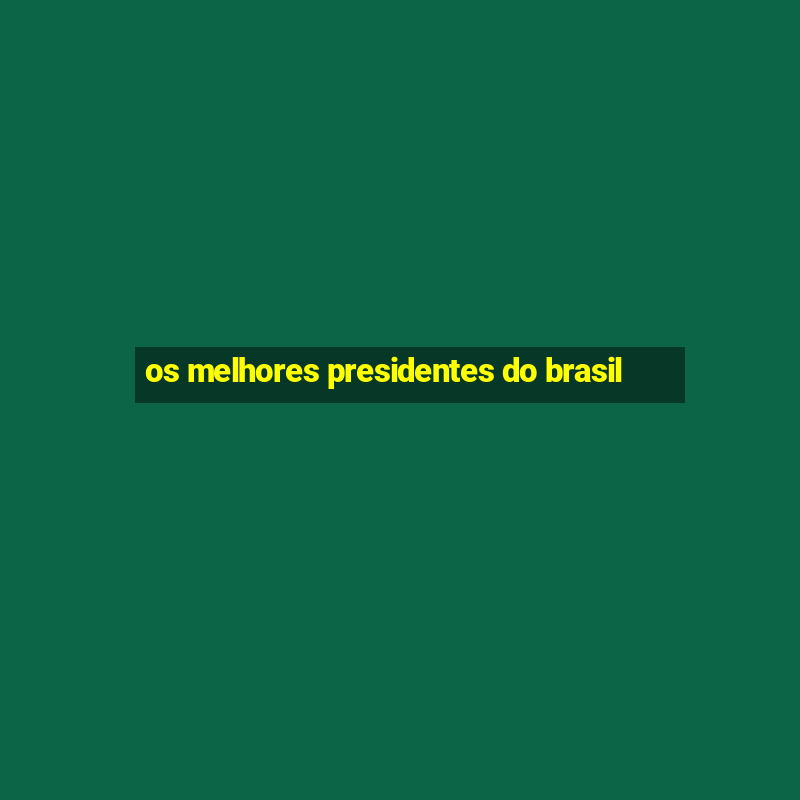 os melhores presidentes do brasil