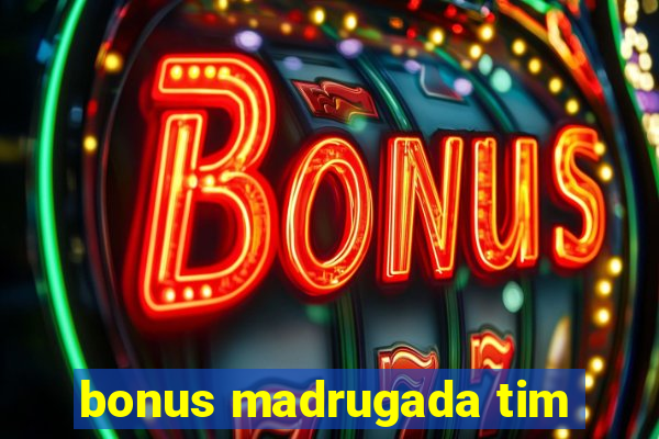 bonus madrugada tim