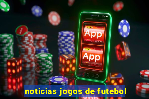 noticias jogos de futebol