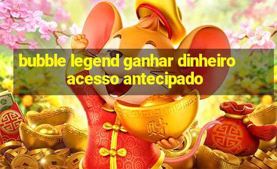 bubble legend ganhar dinheiro acesso antecipado