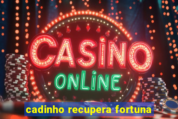 cadinho recupera fortuna