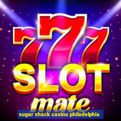 sugar shack casino philadelphia