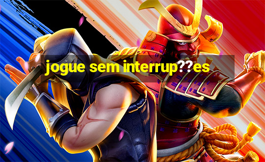 jogue sem interrup??es