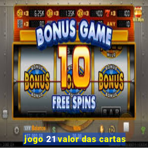 jogo 21 valor das cartas