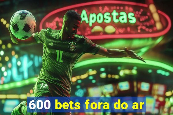 600 bets fora do ar