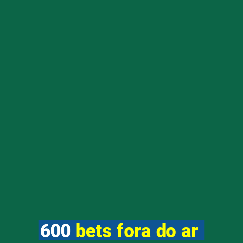 600 bets fora do ar