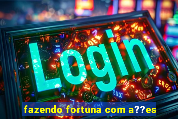 fazendo fortuna com a??es