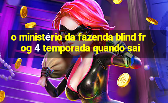 o ministério da fazenda blind frog 4 temporada quando sai