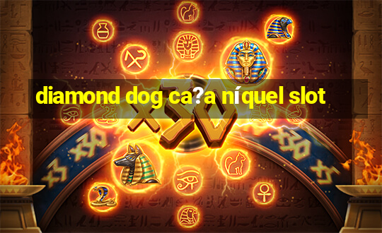 diamond dog ca?a níquel slot