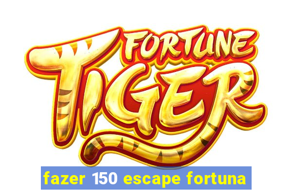 fazer 150 escape fortuna