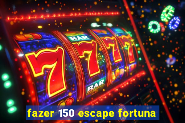 fazer 150 escape fortuna