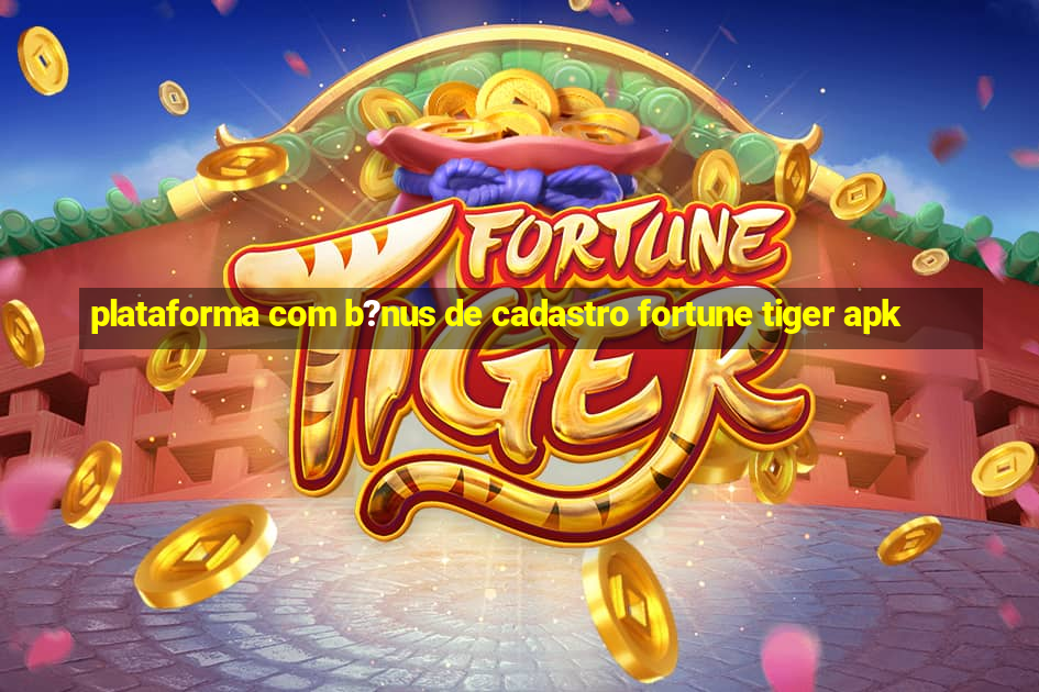 plataforma com b?nus de cadastro fortune tiger apk