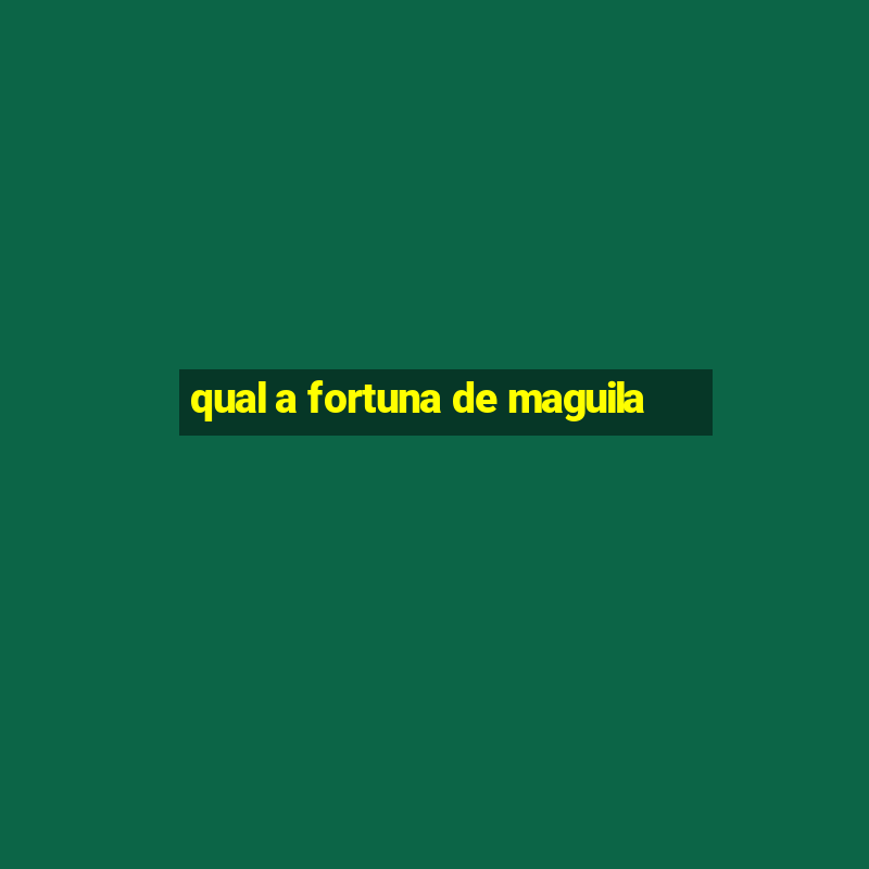 qual a fortuna de maguila