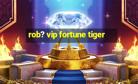 rob? vip fortune tiger