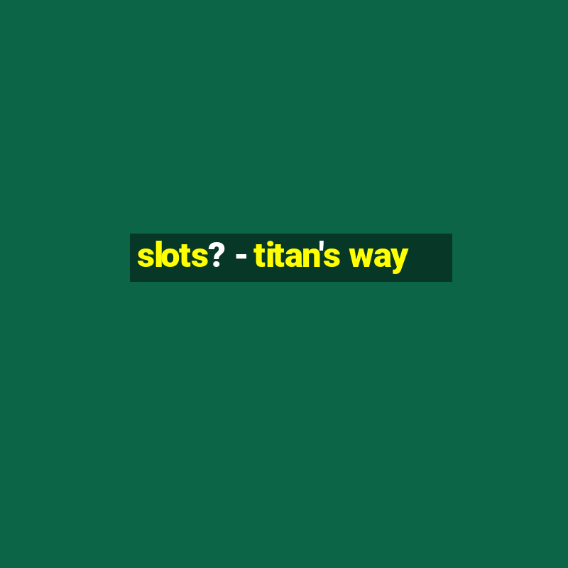 slots? - titan's way