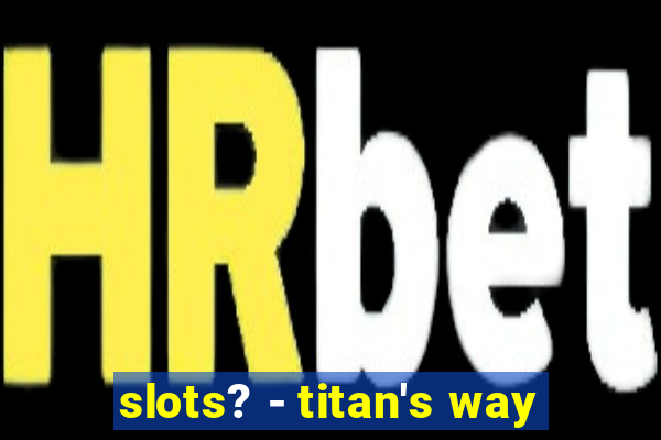 slots? - titan's way