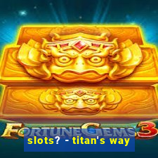 slots? - titan's way