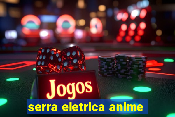 serra eletrica anime