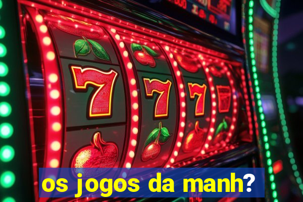 os jogos da manh?