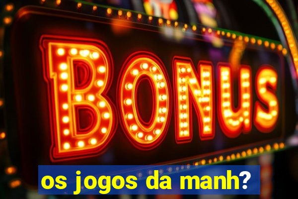 os jogos da manh?