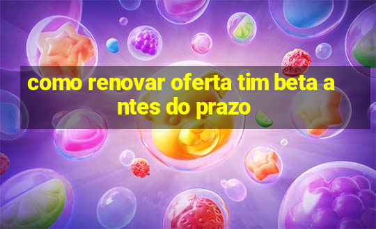 como renovar oferta tim beta antes do prazo