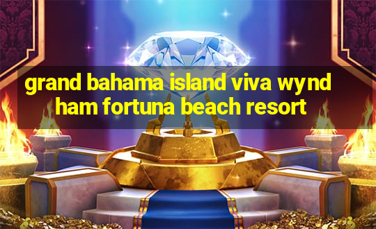 grand bahama island viva wyndham fortuna beach resort