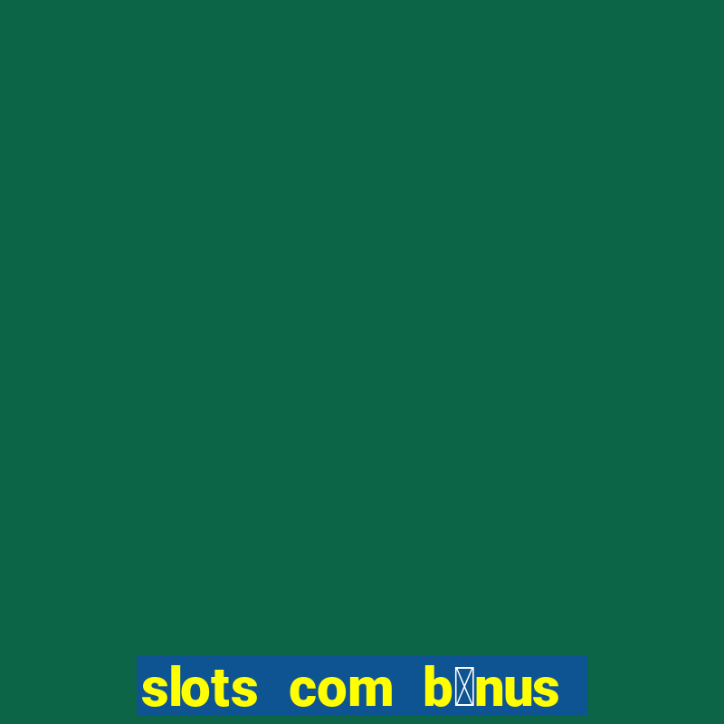 slots com b么nus gr谩tis no cadastro