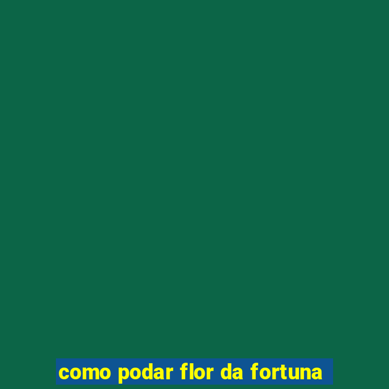 como podar flor da fortuna