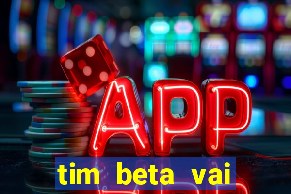 tim beta vai acabar 2024