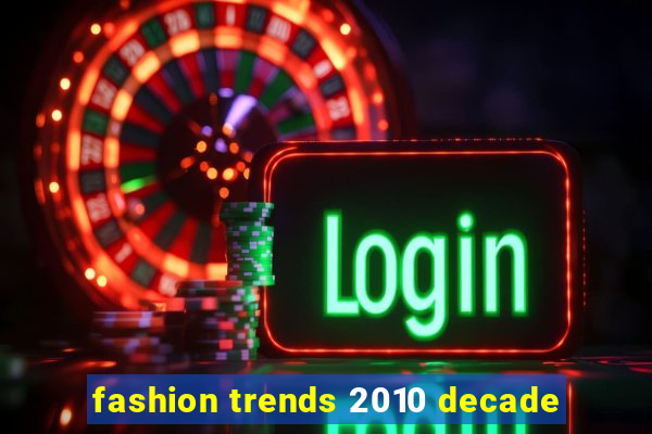 fashion trends 2010 decade