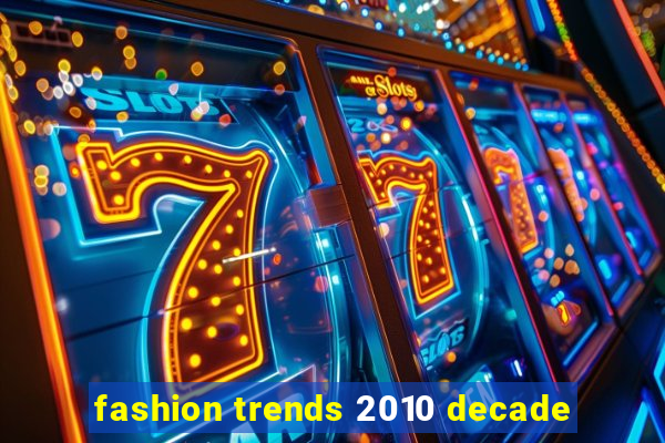 fashion trends 2010 decade