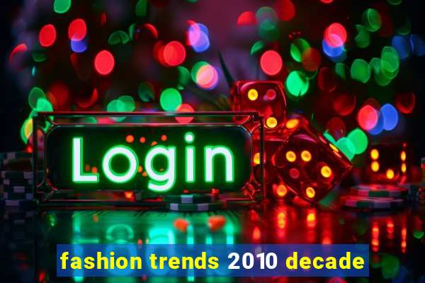 fashion trends 2010 decade