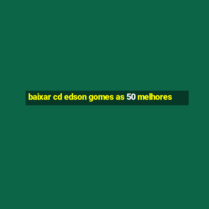 baixar cd edson gomes as 50 melhores