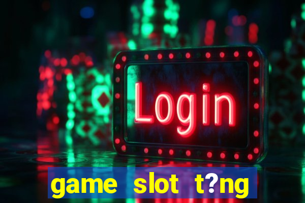 game slot t?ng ti?n khi ??ng ky