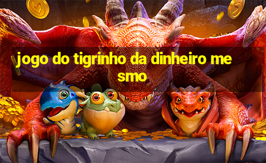 jogo do tigrinho da dinheiro mesmo