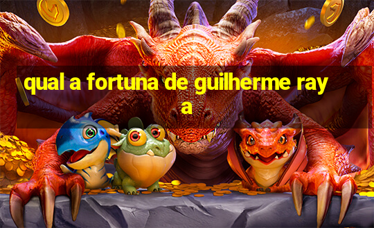 qual a fortuna de guilherme raya