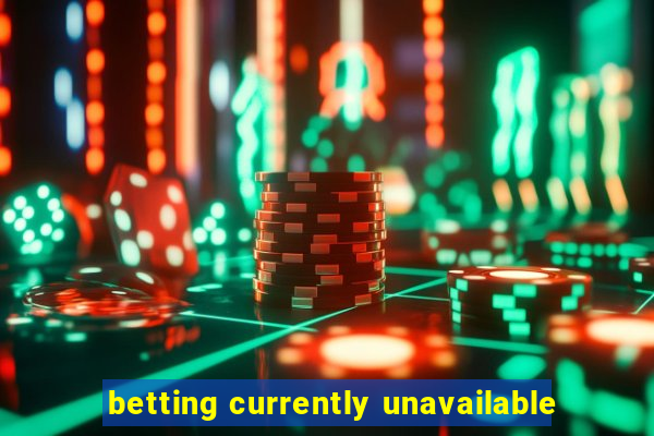 betting currently unavailable