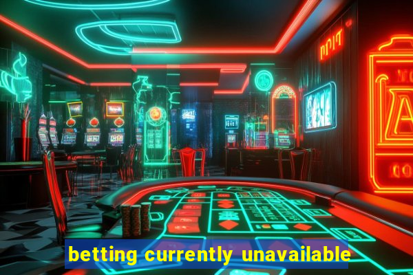 betting currently unavailable