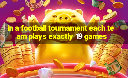 in a football tournament each team plays exactly 19 games