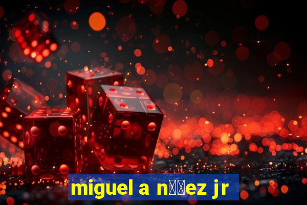 miguel a n煤帽ez jr