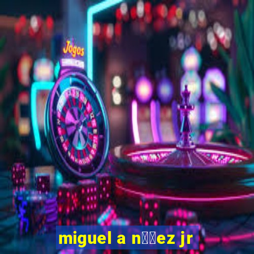 miguel a n煤帽ez jr