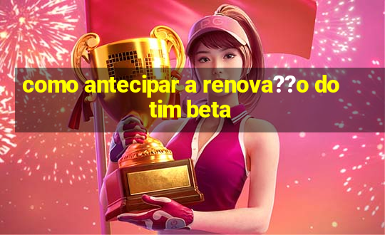 como antecipar a renova??o do tim beta