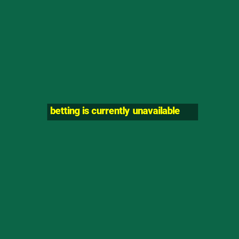 betting is currently unavailable