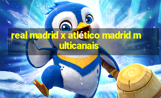 real madrid x atlético madrid multicanais