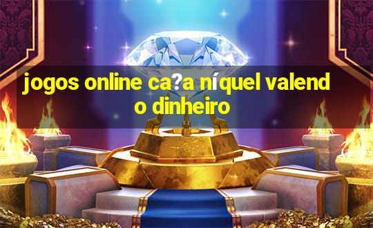 jogos online ca?a níquel valendo dinheiro