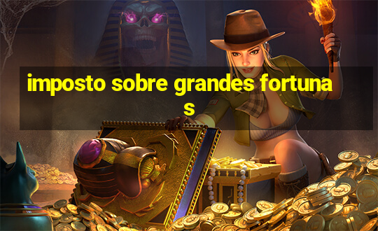 imposto sobre grandes fortunas