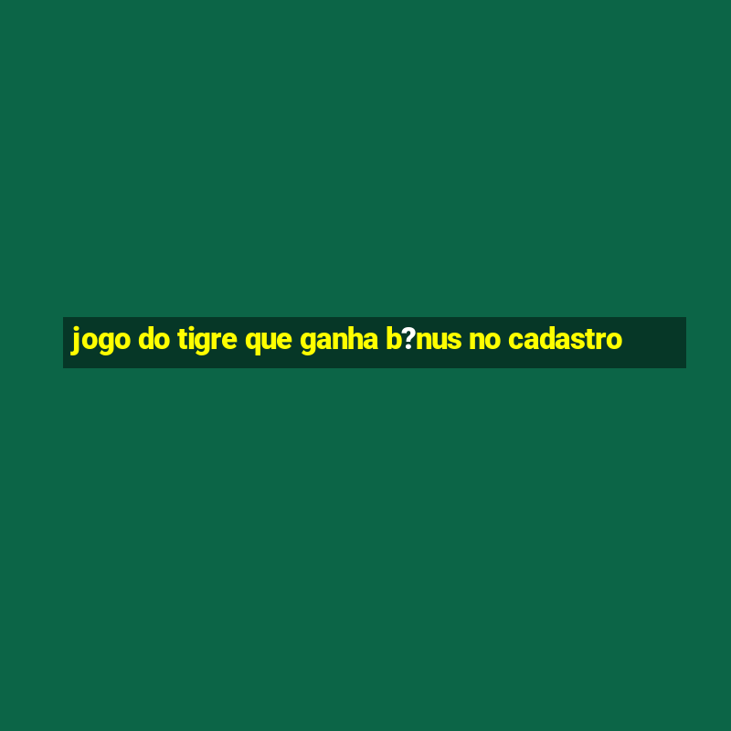 jogo do tigre que ganha b?nus no cadastro