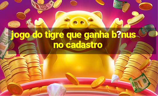 jogo do tigre que ganha b?nus no cadastro