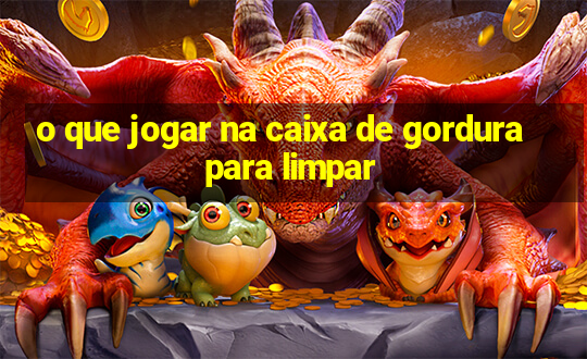 o que jogar na caixa de gordura para limpar