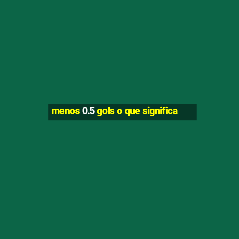 menos 0.5 gols o que significa